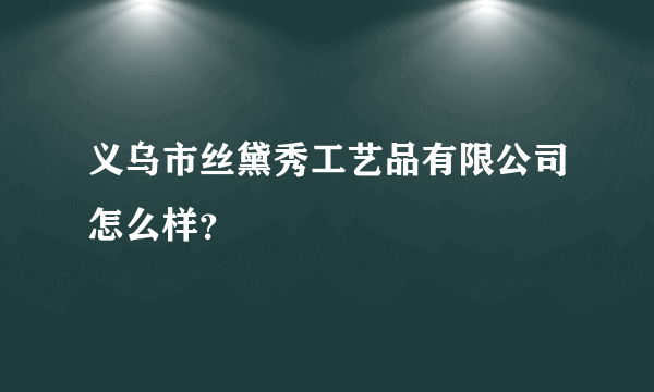 义乌市丝黛秀工艺品有限公司怎么样？