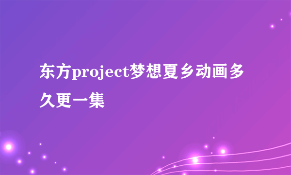 东方project梦想夏乡动画多久更一集