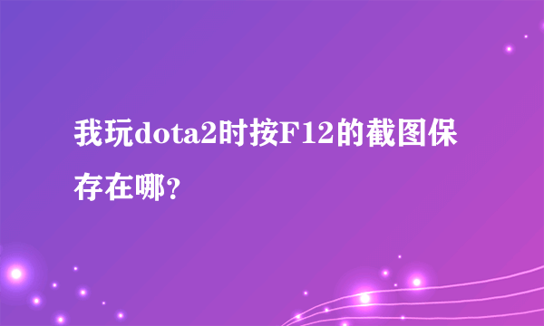 我玩dota2时按F12的截图保存在哪？