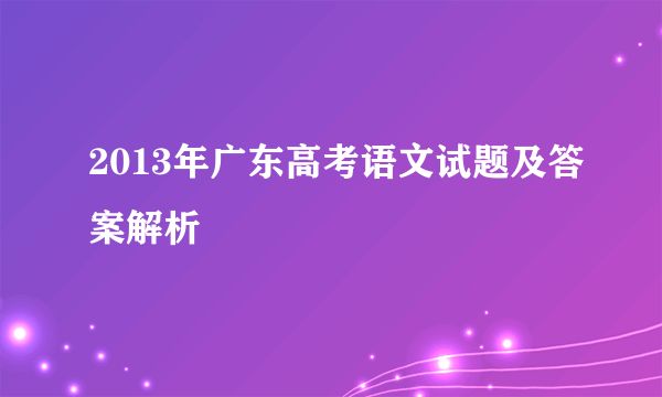 2013年广东高考语文试题及答案解析