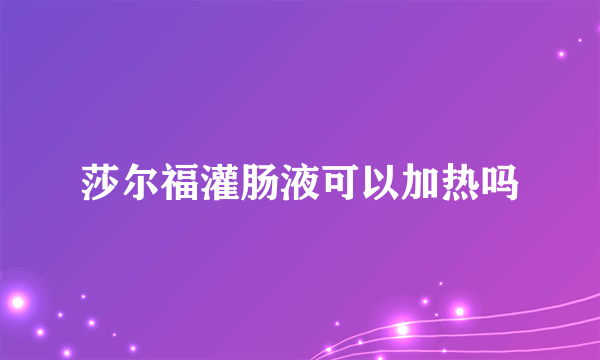 莎尔福灌肠液可以加热吗