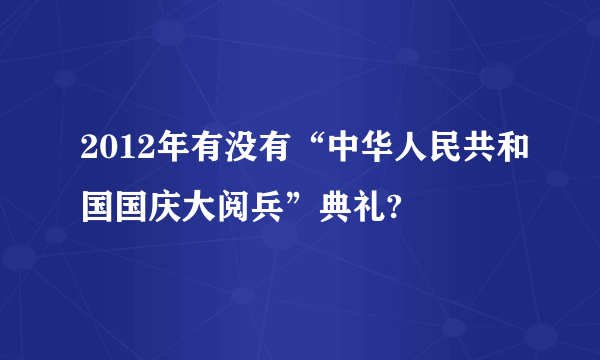 2012年有没有“中华人民共和国国庆大阅兵”典礼?