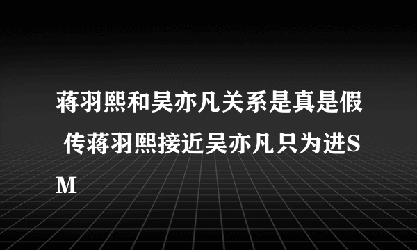 蒋羽熙和吴亦凡关系是真是假 传蒋羽熙接近吴亦凡只为进SM