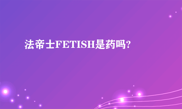 法帝士FETISH是药吗?