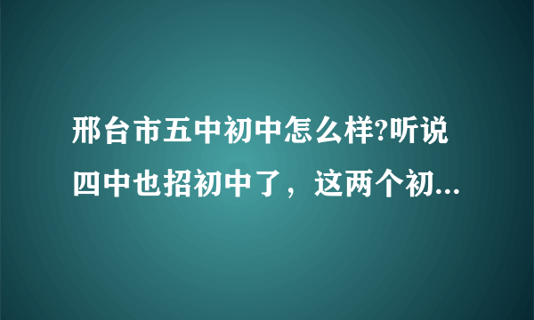 邢台市五中初中怎么样?听说四中也招初中了，这两个初中哪个好些？