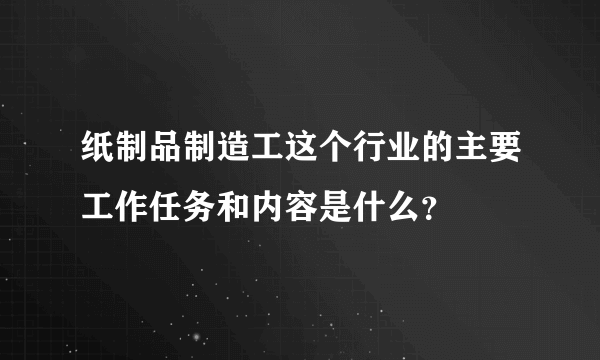 纸制品制造工这个行业的主要工作任务和内容是什么？