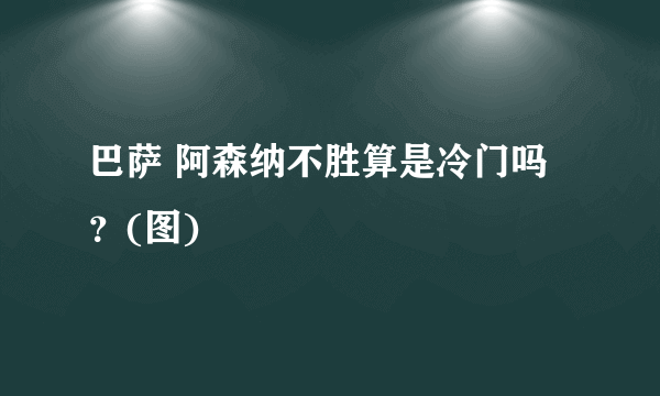 巴萨 阿森纳不胜算是冷门吗？(图)