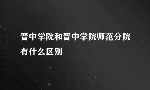 晋中学院和晋中学院师范分院有什么区别