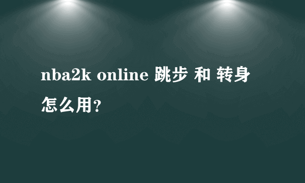 nba2k online 跳步 和 转身 怎么用？