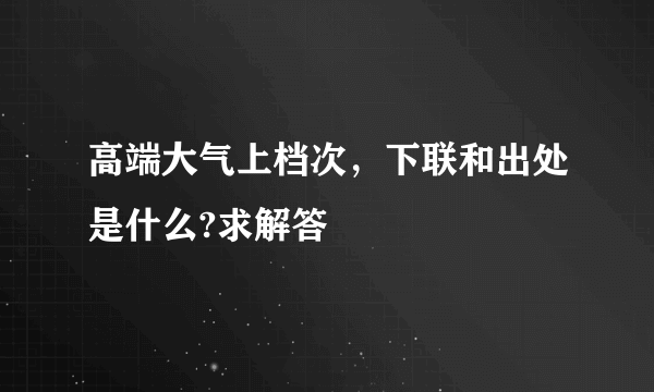 高端大气上档次，下联和出处是什么?求解答