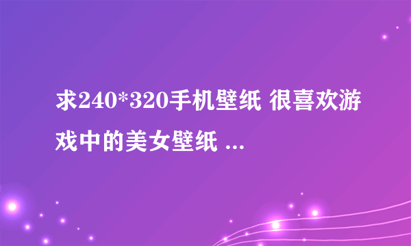 求240*320手机壁纸 很喜欢游戏中的美女壁纸 魔兽 魔域 传奇 劲舞团等