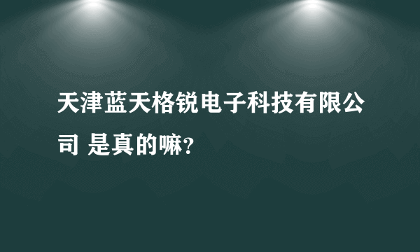 天津蓝天格锐电子科技有限公司 是真的嘛？