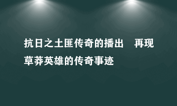 抗日之土匪传奇的播出　再现草莽英雄的传奇事迹