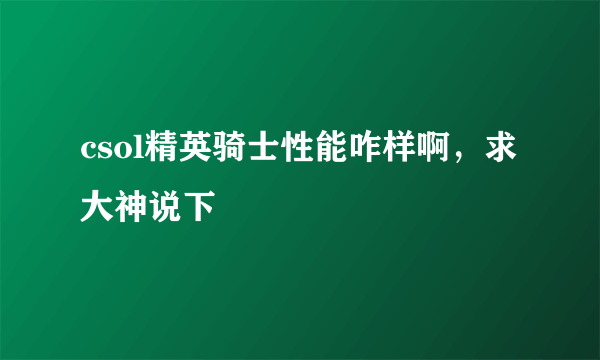 csol精英骑士性能咋样啊，求大神说下