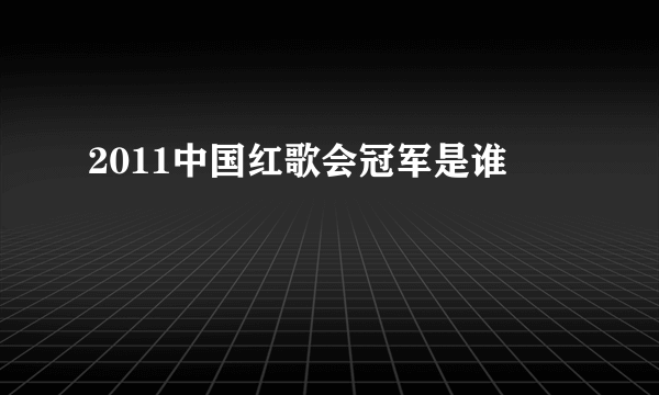 2011中国红歌会冠军是谁