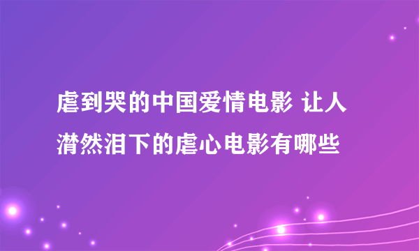 虐到哭的中国爱情电影 让人潸然泪下的虐心电影有哪些