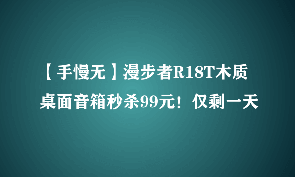 【手慢无】漫步者R18T木质桌面音箱秒杀99元！仅剩一天