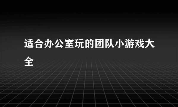 适合办公室玩的团队小游戏大全