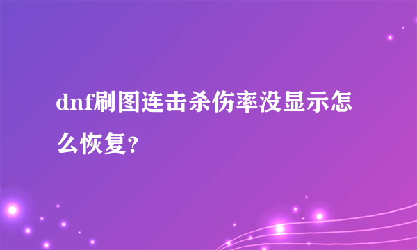 dnf刷图连击杀伤率没显示怎么恢复？