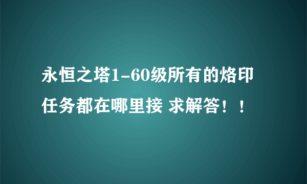 永恒之塔1-60级所有的烙印任务都在哪里接 求解答！！