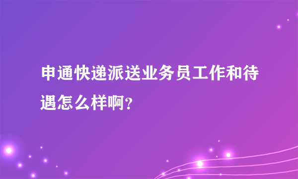 申通快递派送业务员工作和待遇怎么样啊？