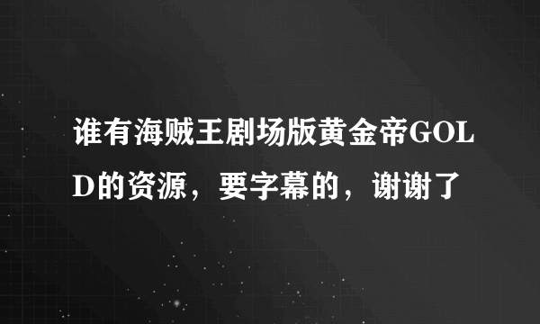 谁有海贼王剧场版黄金帝GOLD的资源，要字幕的，谢谢了