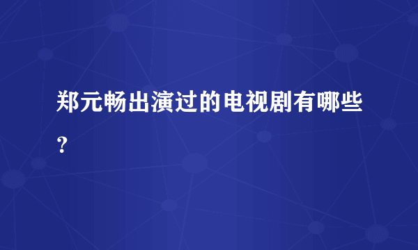 郑元畅出演过的电视剧有哪些？