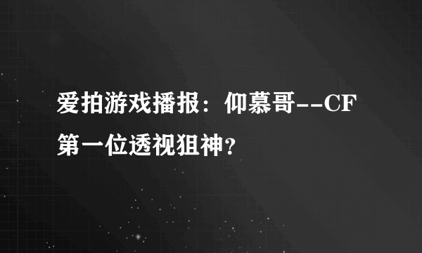 爱拍游戏播报：仰慕哥--CF第一位透视狙神？