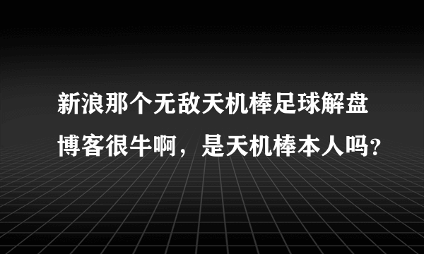 新浪那个无敌天机棒足球解盘博客很牛啊，是天机棒本人吗？