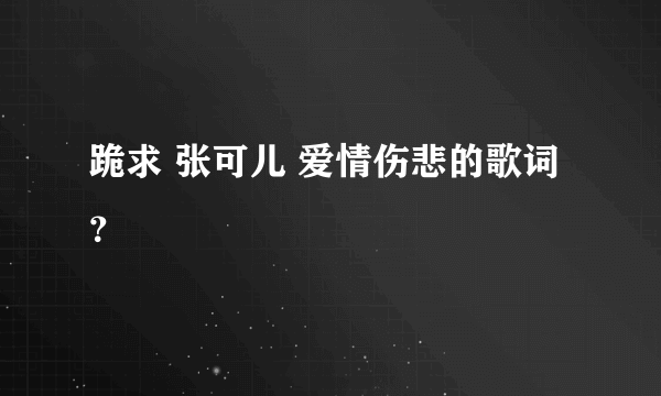 跪求 张可儿 爱情伤悲的歌词？