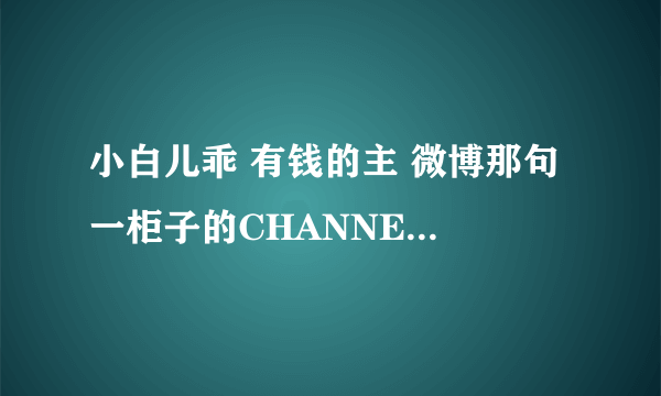 小白儿乖 有钱的主 微博那句 一柜子的CHANNEL 你确定？ 你真的见过CHANEL的一件东西么？不觉得你多了个N?