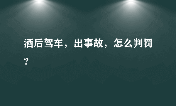 酒后驾车，出事故，怎么判罚？