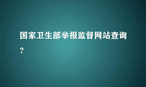 国家卫生部举报监督网站查询？