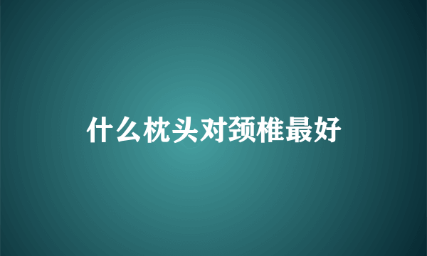 什么枕头对颈椎最好