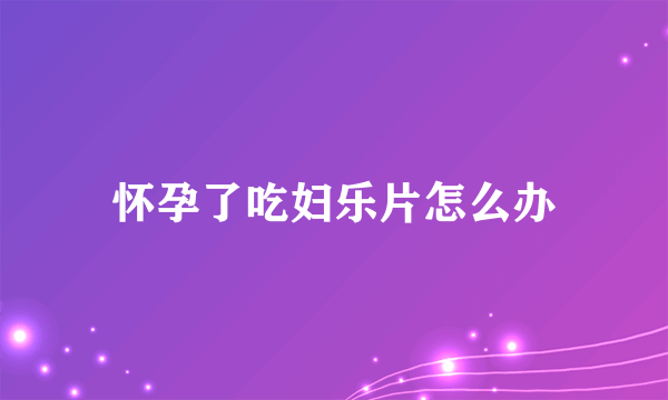 怀孕了吃妇乐片怎么办