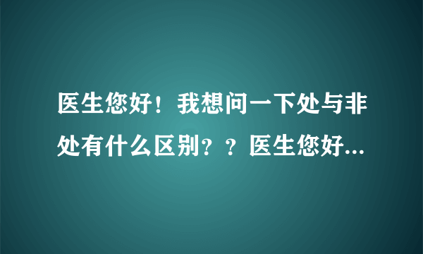 医生您好！我想问一下处与非处有什么区别？？医生您好...