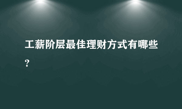 工薪阶层最佳理财方式有哪些？