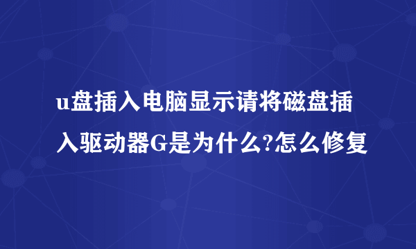 u盘插入电脑显示请将磁盘插入驱动器G是为什么?怎么修复