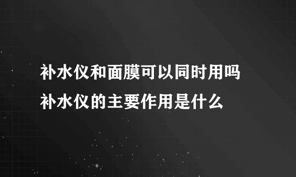 补水仪和面膜可以同时用吗 补水仪的主要作用是什么