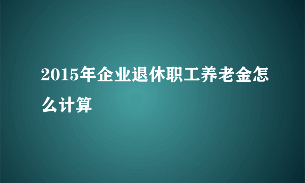 2015年企业退休职工养老金怎么计算