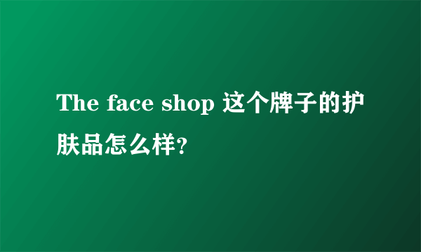 The face shop 这个牌子的护肤品怎么样？