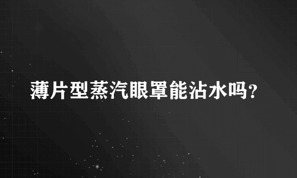 薄片型蒸汽眼罩能沾水吗？