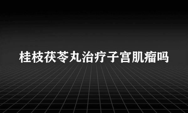 桂枝茯苓丸治疗子宫肌瘤吗