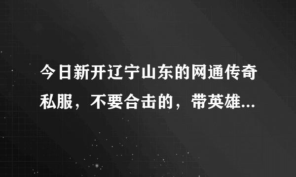 今日新开辽宁山东的网通传奇私服，不要合击的，带英雄的都不要，一点变态的也不要，有的速求啊，谢谢！！