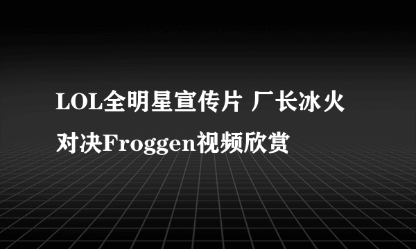 LOL全明星宣传片 厂长冰火对决Froggen视频欣赏