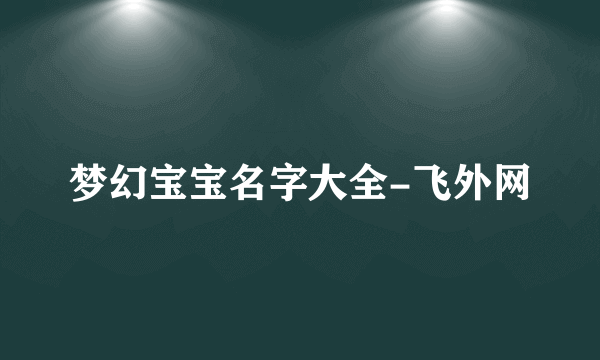 梦幻宝宝名字大全-飞外网