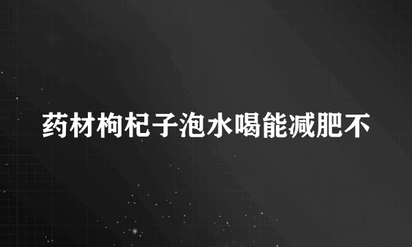 药材枸杞子泡水喝能减肥不