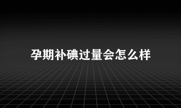 孕期补碘过量会怎么样