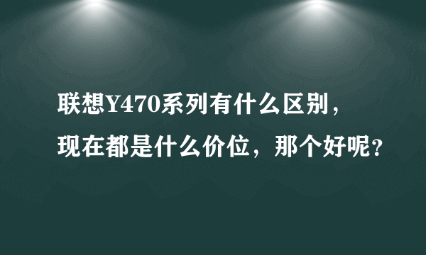 联想Y470系列有什么区别，现在都是什么价位，那个好呢？