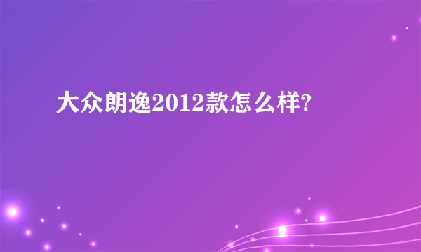 大众朗逸2012款怎么样?